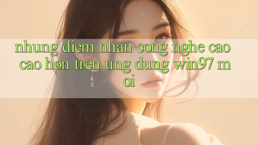 Những Điểm Nhấn Công Nghệ Cao cao hơn Trên Ứng Dụng win97 Mới Những Điểm Nhấn Công Nghệ Cao cao hơn Trên Ứng Dụng win97 Mới