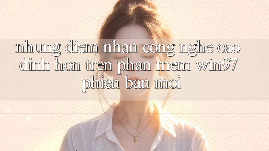 Những Điểm Nhấn Công Nghệ Cao đỉnh hơn Trên Phần mềm win97 Phiên Bản Mới Những Điểm Nhấn Công Nghệ Cao đỉnh hơn Trên Phần mềm win97 Phiên Bản Mới