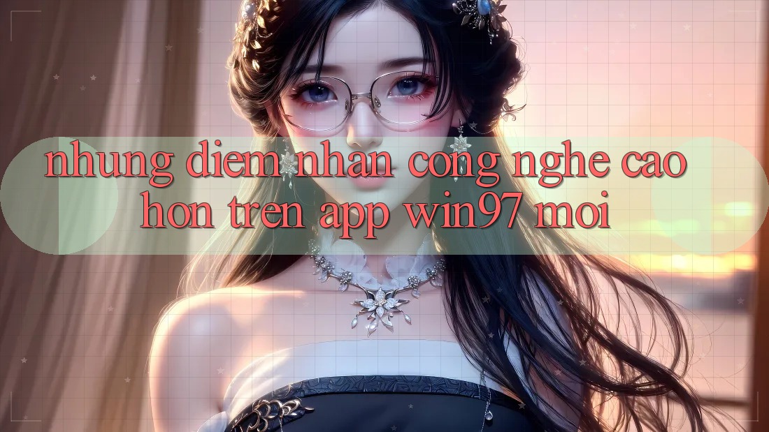 Những Điểm Nhấn Công Nghệ Cao hơn Trên App win97 Mới Những Điểm Nhấn Công Nghệ Cao hơn Trên App win97 Mới