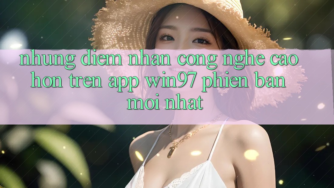 Những Điểm Nhấn Công Nghệ Cao hơn Trên App win97 Phiên Bản Mới nhất Những Điểm Nhấn Công Nghệ Cao hơn Trên App win97 Phiên Bản Mới nhất