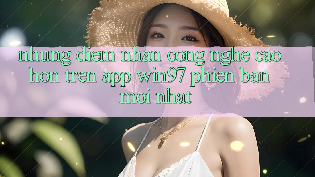 Những Điểm Nhấn Công Nghệ Cao hơn Trên App win97 Phiên Bản Mới nhất Những Điểm Nhấn Công Nghệ Cao hơn Trên App win97 Phiên Bản Mới nhất