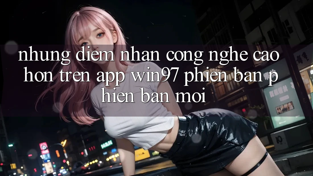 Những Điểm Nhấn Công Nghệ Cao hơn Trên App win97 Phiên Bản Phiên bản mới