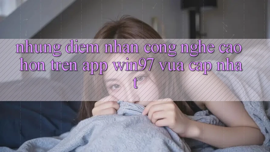 Những Điểm Nhấn Công Nghệ Cao hơn Trên App win97 Vừa cập nhật Những Điểm Nhấn Công Nghệ Cao hơn Trên App win97 Vừa cập nhật