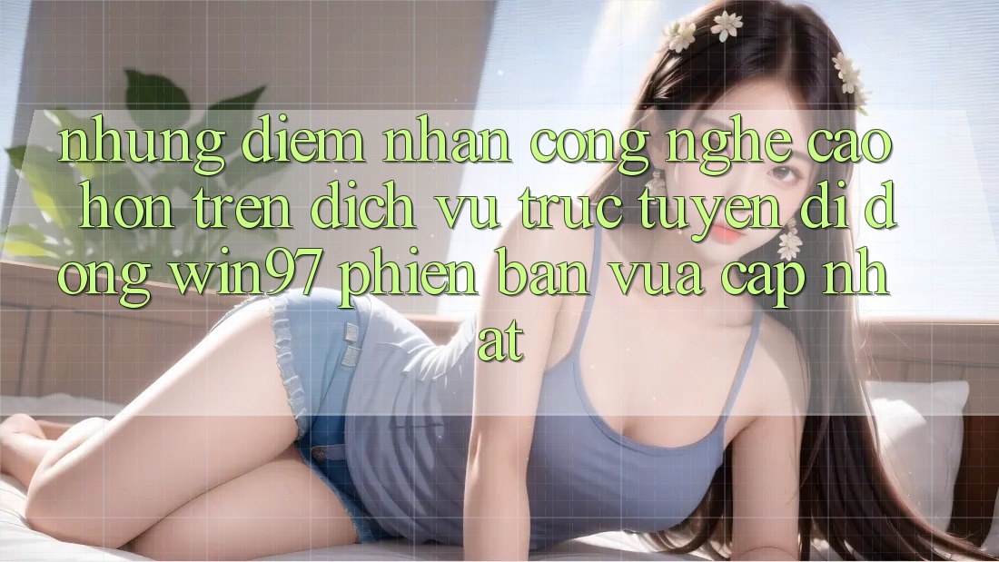 Những Điểm Nhấn Công Nghệ Cao hơn Trên Dịch vụ trực tuyến di động win97 Phiên Bản Vừa cập nhật Những Điểm Nhấn Công Nghệ Cao hơn Trên Dịch vụ trực tuyến di động win97 Phiên Bản Vừa cập nhật