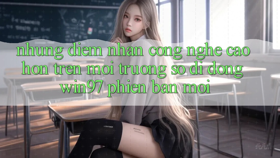 Những Điểm Nhấn Công Nghệ Cao hơn Trên Môi trường số di động win97 Phiên Bản Mới Những Điểm Nhấn Công Nghệ Cao hơn Trên Môi trường số di động win97 Phiên Bản Mới