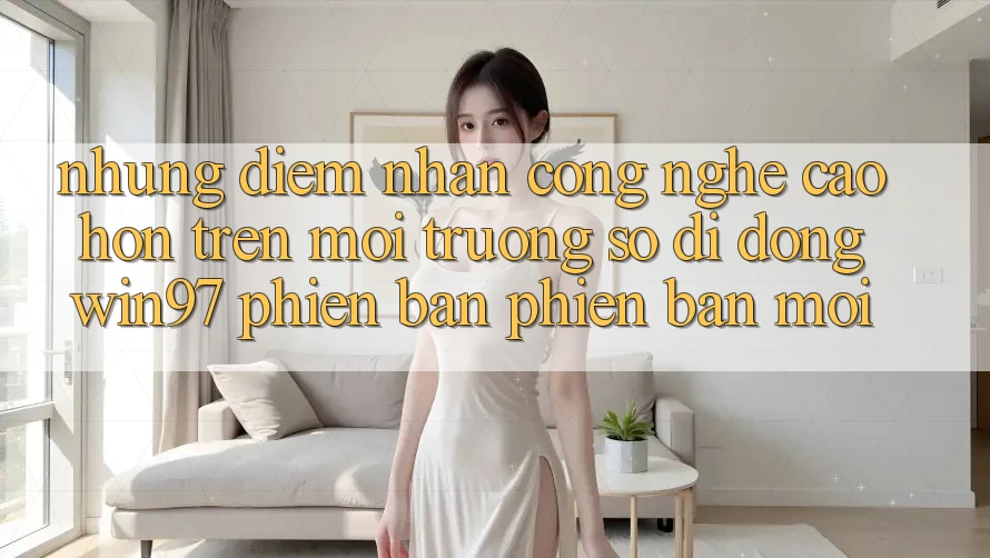 Những Điểm Nhấn Công Nghệ Cao hơn Trên Môi trường số di động win97 Phiên Bản Phiên bản mới