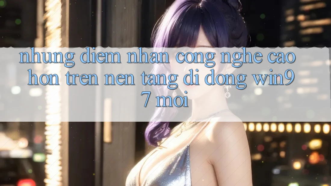 Những Điểm Nhấn Công Nghệ Cao hơn Trên Nền tảng di động win97 Mới Những Điểm Nhấn Công Nghệ Cao hơn Trên Nền tảng di động win97 Mới