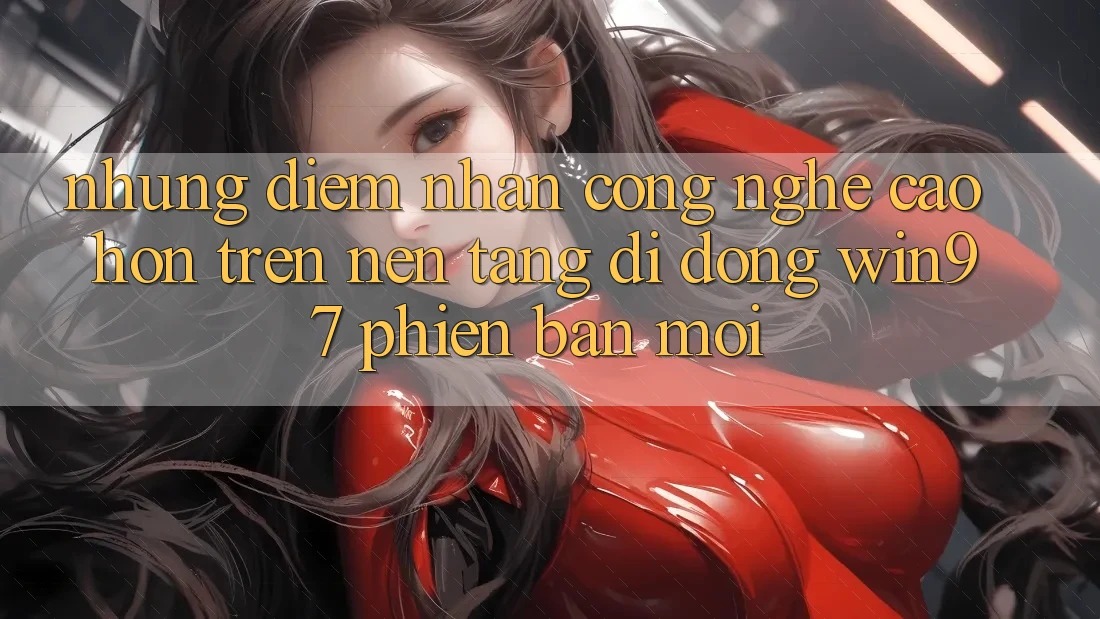 Những Điểm Nhấn Công Nghệ Cao hơn Trên Nền tảng di động win97 Phiên Bản Mới Những Điểm Nhấn Công Nghệ Cao hơn Trên Nền tảng di động win97 Phiên Bản Mới
