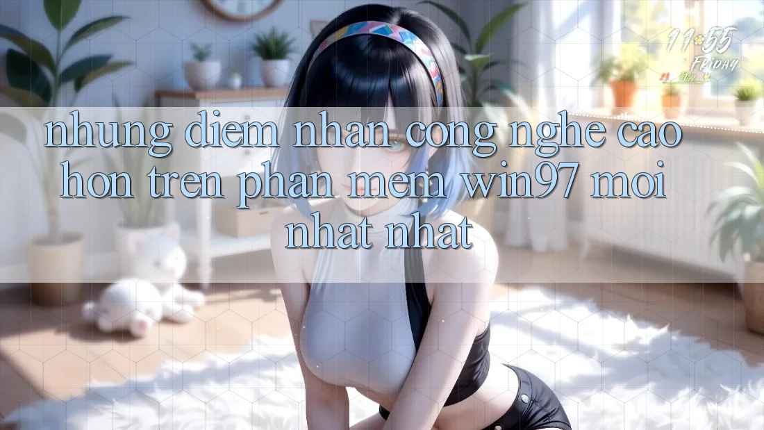 Những Điểm Nhấn Công Nghệ Cao hơn Trên Phần mềm win97 Mới nhất nhất Những Điểm Nhấn Công Nghệ Cao hơn Trên Phần mềm win97 Mới nhất nhất