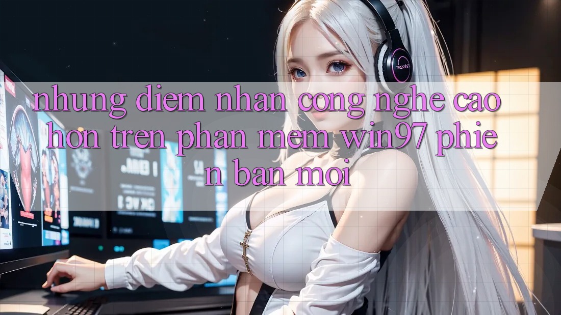 Những Điểm Nhấn Công Nghệ Cao hơn Trên Phần mềm win97 Phiên Bản Mới Những Điểm Nhấn Công Nghệ Cao hơn Trên Phần mềm win97 Phiên Bản Mới