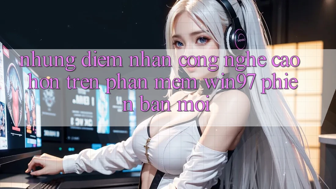 Những Điểm Nhấn Công Nghệ Cao hơn Trên Phần mềm win97 Phiên Bản Mới Những Điểm Nhấn Công Nghệ Cao hơn Trên Phần mềm win97 Phiên Bản Mới