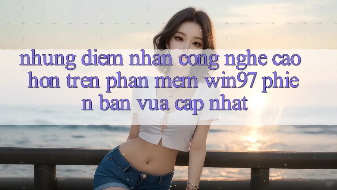 Những Điểm Nhấn Công Nghệ Cao hơn Trên Phần mềm win97 Phiên Bản Vừa cập nhật Những Điểm Nhấn Công Nghệ Cao hơn Trên Phần mềm win97 Phiên Bản Vừa cập nhật