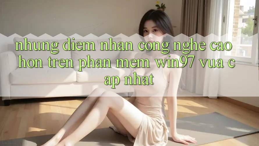 Những Điểm Nhấn Công Nghệ Cao hơn Trên Phần mềm win97 Vừa cập nhật Những Điểm Nhấn Công Nghệ Cao hơn Trên Phần mềm win97 Vừa cập nhật