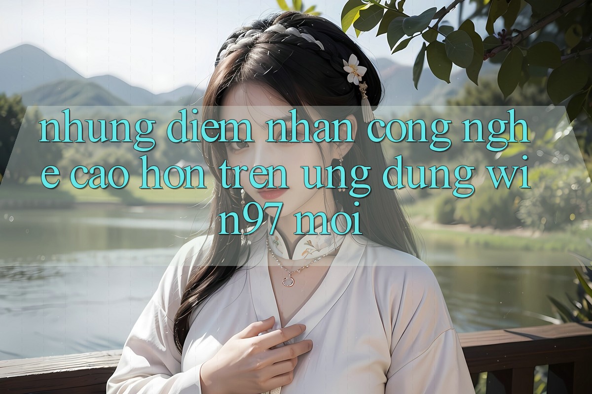 Những Điểm Nhấn Công Nghệ Cao hơn Trên Ứng Dụng win97 Mới Những Điểm Nhấn Công Nghệ Cao hơn Trên Ứng Dụng win97 Mới