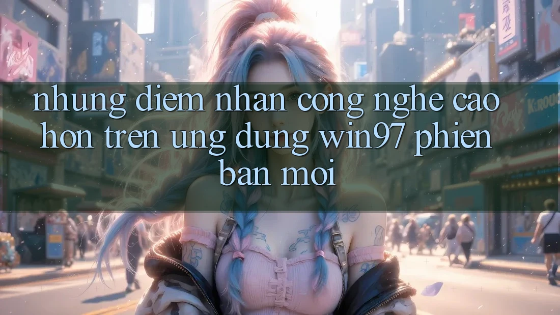 Những Điểm Nhấn Công Nghệ Cao hơn Trên Ứng Dụng win97 Phiên Bản Mới Những Điểm Nhấn Công Nghệ Cao hơn Trên Ứng Dụng win97 Phiên Bản Mới