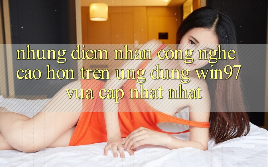 Những Điểm Nhấn Công Nghệ Cao hơn Trên Ứng Dụng win97 Vừa cập nhật nhất Những Điểm Nhấn Công Nghệ Cao hơn Trên Ứng Dụng win97 Vừa cập nhật nhất