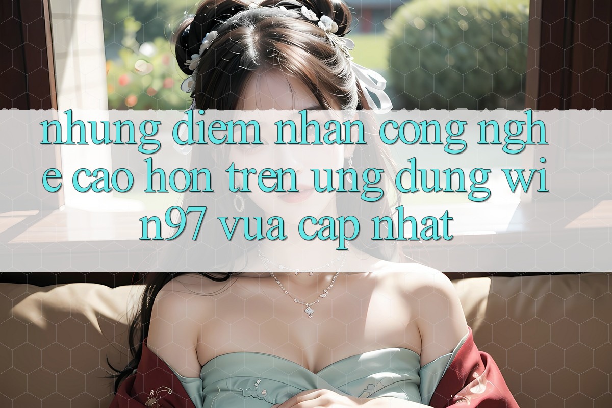 Những Điểm Nhấn Công Nghệ Cao hơn Trên Ứng dụng win97 Vừa cập nhật Những Điểm Nhấn Công Nghệ Cao hơn Trên Ứng dụng win97 Vừa cập nhật