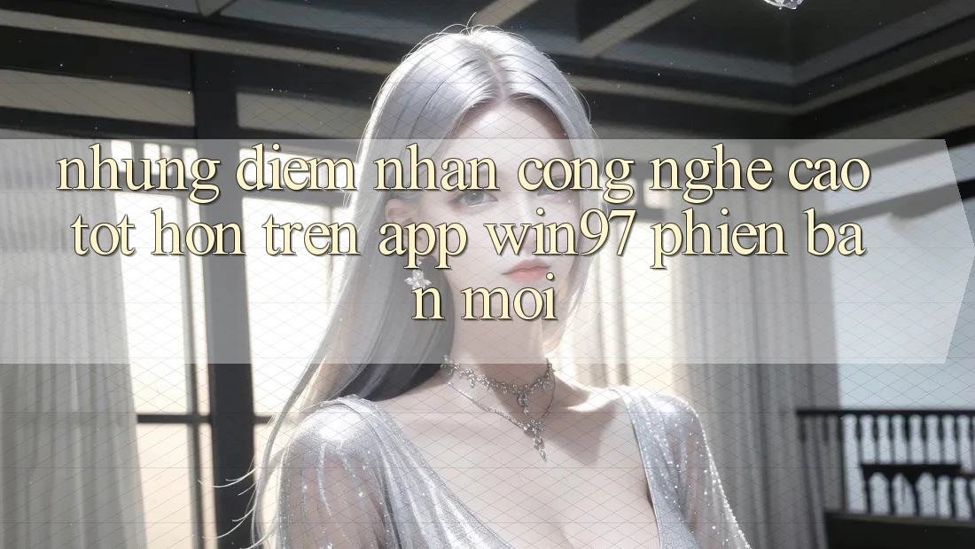 Những Điểm Nhấn Công Nghệ Cao tốt hơn Trên App win97 Phiên bản mới Những Điểm Nhấn Công Nghệ Cao tốt hơn Trên App win97 Phiên bản mới