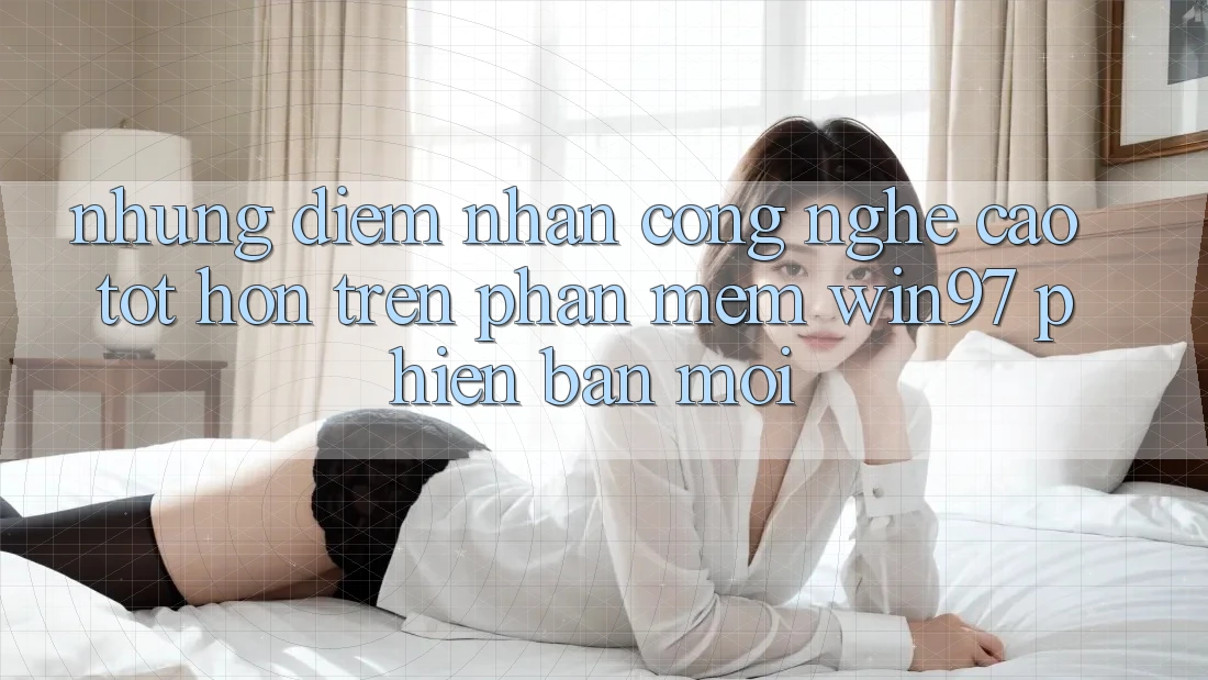 Những Điểm Nhấn Công Nghệ Cao tốt hơn Trên Phần mềm win97 Phiên Bản Mới Những Điểm Nhấn Công Nghệ Cao tốt hơn Trên Phần mềm win97 Phiên Bản Mới