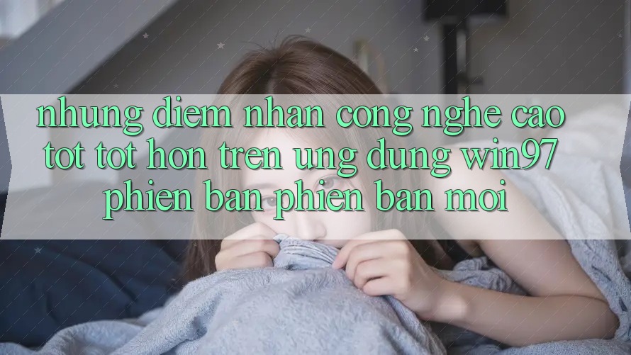 Những Điểm Nhấn Công Nghệ Cao tốt tốt hơn Trên Ứng Dụng win97 Phiên Bản Phiên bản mới