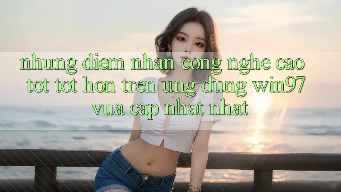 Những Điểm Nhấn Công Nghệ Cao tốt tốt hơn Trên Ứng Dụng win97 Vừa cập nhật nhất Những Điểm Nhấn Công Nghệ Cao tốt tốt hơn Trên Ứng Dụng win97 Vừa cập nhật nhất