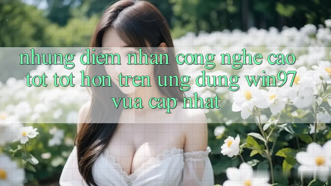 Những Điểm Nhấn Công Nghệ Cao tốt tốt hơn Trên Ứng Dụng win97 Vừa cập nhật Những Điểm Nhấn Công Nghệ Cao tốt tốt hơn Trên Ứng Dụng win97 Vừa cập nhật