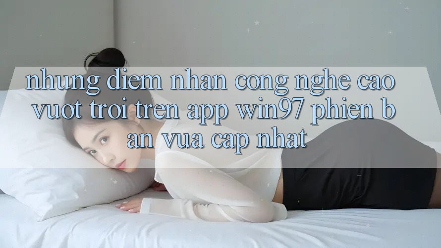 Những Điểm Nhấn Công Nghệ Cao vượt trội Trên App win97 Phiên Bản Vừa cập nhật Những Điểm Nhấn Công Nghệ Cao vượt trội Trên App win97 Phiên Bản Vừa cập nhật