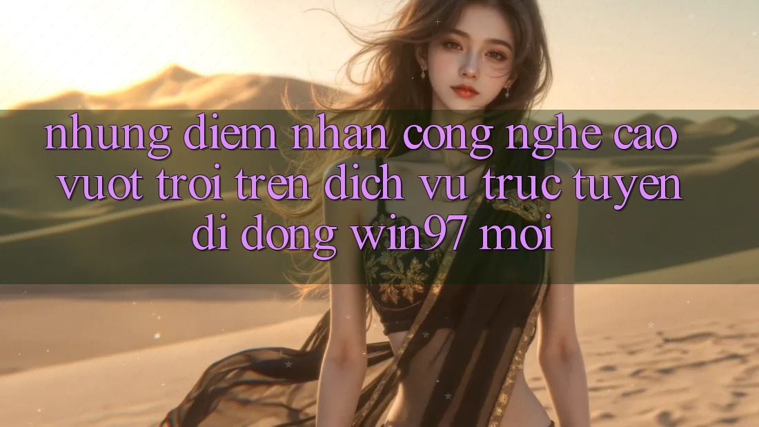 Những Điểm Nhấn Công Nghệ Cao vượt trội Trên Dịch vụ trực tuyến di động win97 Mới Những Điểm Nhấn Công Nghệ Cao vượt trội Trên Dịch vụ trực tuyến di động win97 Mới