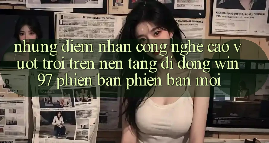 Những Điểm Nhấn Công Nghệ Cao vượt trội Trên Nền tảng di động win97 Phiên Bản Phiên bản mới Những Điểm Nhấn Công Nghệ Cao vượt trội Trên Nền tảng di động win97 Phiên Bản Phiên bản mới