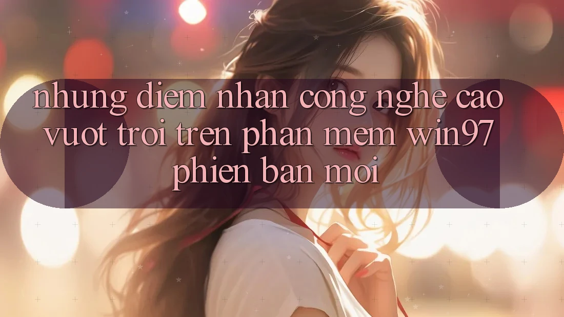 Những Điểm Nhấn Công Nghệ Cao vượt trội Trên Phần mềm win97 Phiên Bản Mới