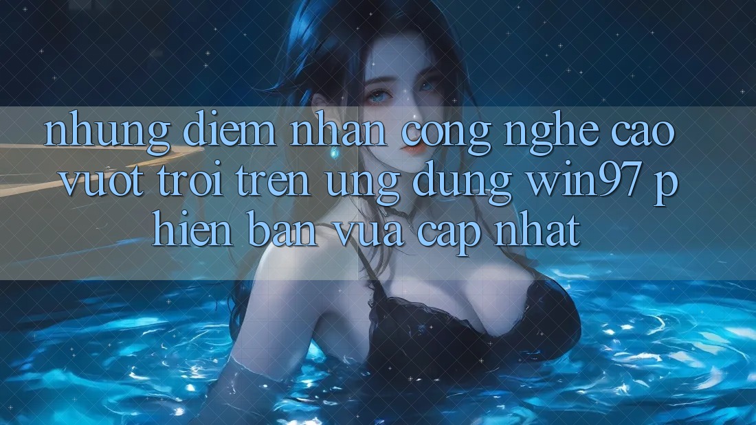Những Điểm Nhấn Công Nghệ Cao vượt trội Trên Ứng dụng win97 Phiên Bản Vừa cập nhật Những Điểm Nhấn Công Nghệ Cao vượt trội Trên Ứng dụng win97 Phiên Bản Vừa cập nhật