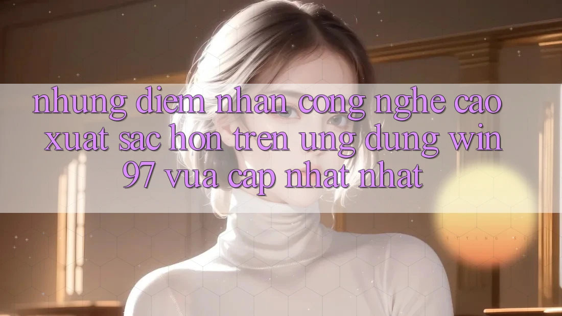Những Điểm Nhấn Công Nghệ Cao xuất sắc hơn Trên Ứng Dụng win97 Vừa cập nhật nhất Những Điểm Nhấn Công Nghệ Cao xuất sắc hơn Trên Ứng Dụng win97 Vừa cập nhật nhất