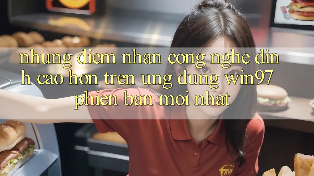 Những Điểm Nhấn Công Nghệ Đỉnh cao hơn Trên Ứng dụng win97 Phiên Bản Mới nhất