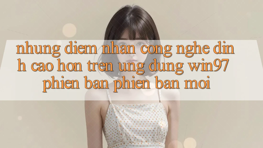 Những Điểm Nhấn Công Nghệ Đỉnh cao hơn Trên Ứng Dụng win97 Phiên Bản Phiên bản mới