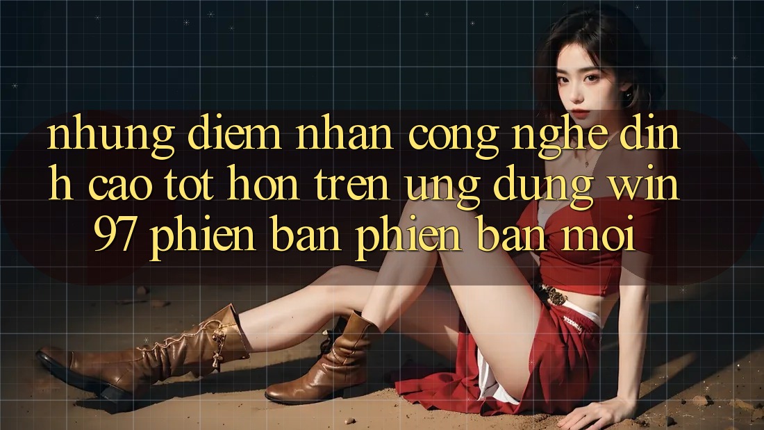 Những Điểm Nhấn Công Nghệ Đỉnh cao tốt hơn Trên Ứng Dụng win97 Phiên Bản Phiên bản mới Những Điểm Nhấn Công Nghệ Đỉnh cao tốt hơn Trên Ứng Dụng win97 Phiên Bản Phiên bản mới