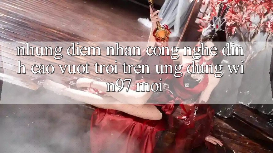 Những Điểm Nhấn Công Nghệ Đỉnh cao vượt trội Trên Ứng Dụng win97 Mới Những Điểm Nhấn Công Nghệ Đỉnh cao vượt trội Trên Ứng Dụng win97 Mới