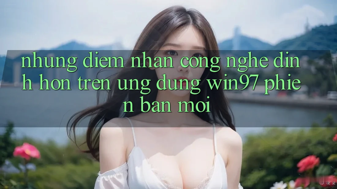 Những Điểm Nhấn Công Nghệ Đỉnh hơn Trên Ứng Dụng win97 Phiên Bản Mới Những Điểm Nhấn Công Nghệ Đỉnh hơn Trên Ứng Dụng win97 Phiên Bản Mới