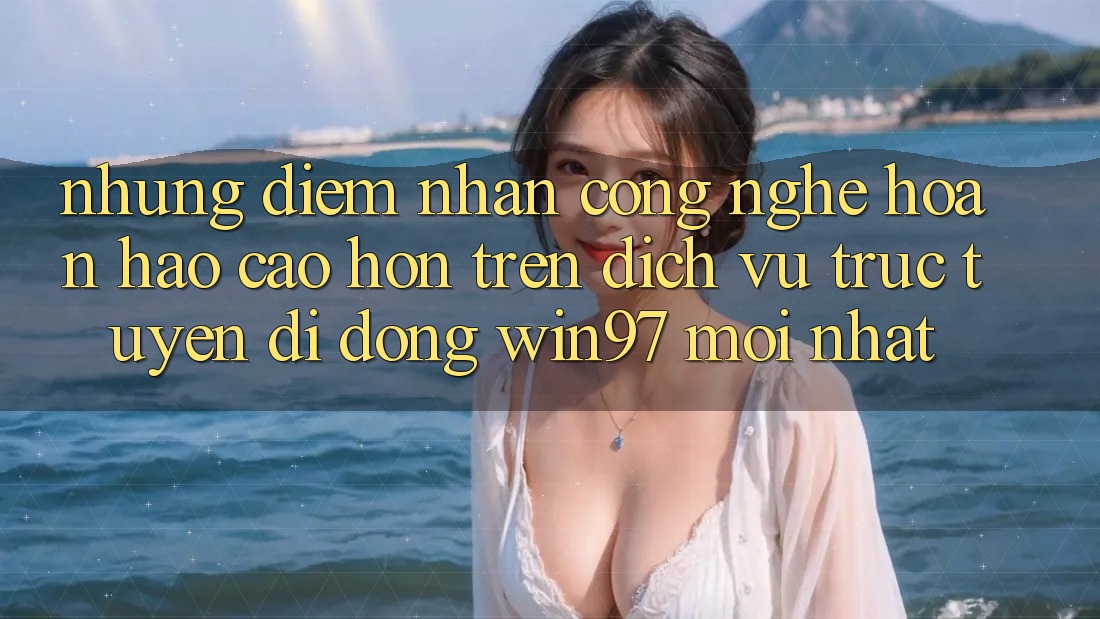Những Điểm Nhấn Công Nghệ Hoàn hảo cao hơn Trên Dịch vụ trực tuyến di động win97 Mới nhất Những Điểm Nhấn Công Nghệ Hoàn hảo cao hơn Trên Dịch vụ trực tuyến di động win97 Mới nhất