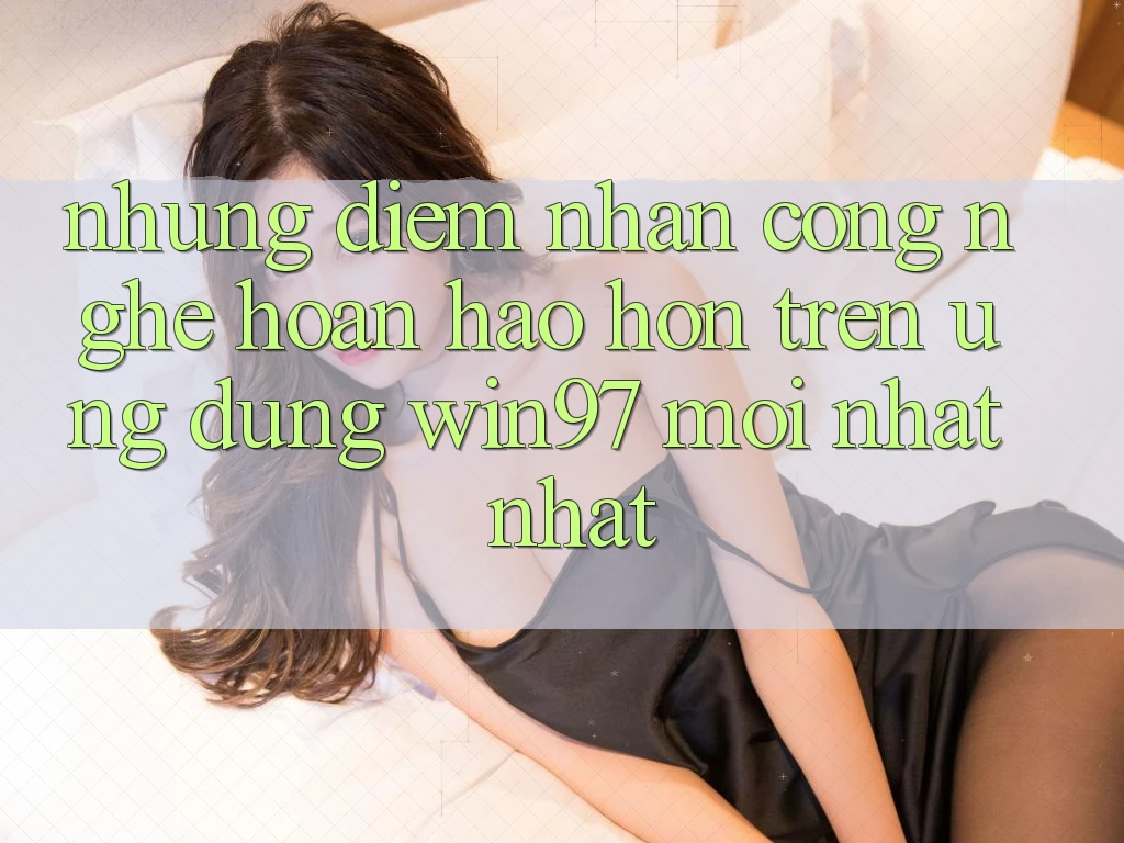Những Điểm Nhấn Công Nghệ Hoàn hảo hơn Trên Ứng Dụng win97 Mới nhất nhất Những Điểm Nhấn Công Nghệ Hoàn hảo hơn Trên Ứng Dụng win97 Mới nhất nhất
