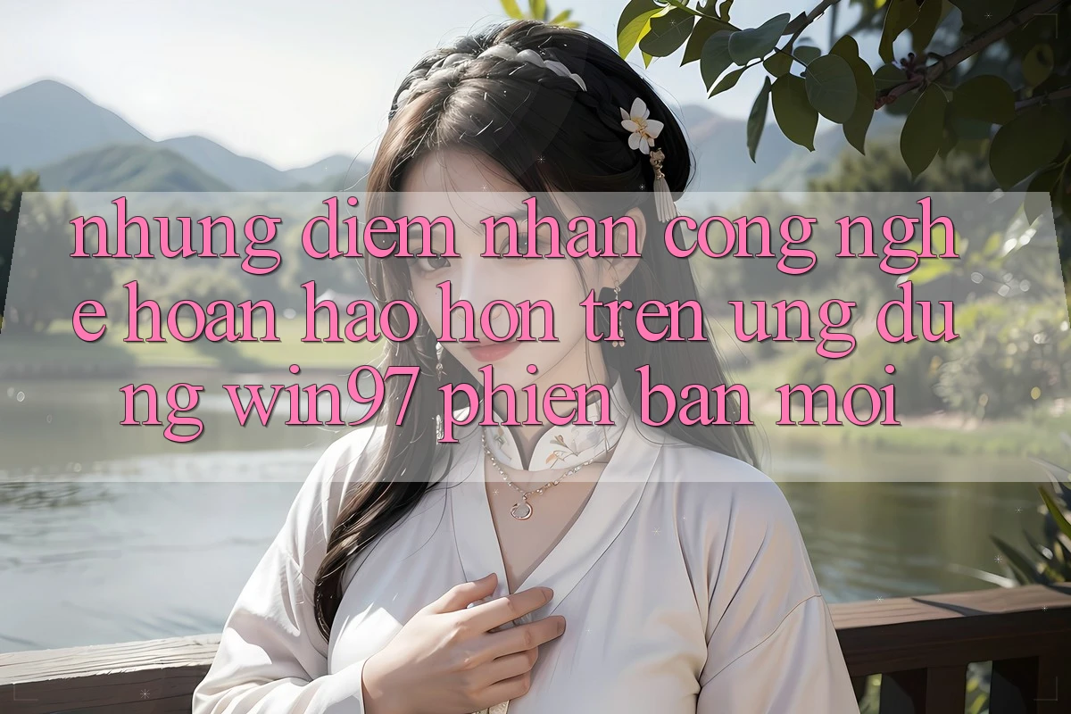 Những Điểm Nhấn Công Nghệ Hoàn hảo hơn Trên Ứng Dụng win97 Phiên Bản Mới Những Điểm Nhấn Công Nghệ Hoàn hảo hơn Trên Ứng Dụng win97 Phiên Bản Mới