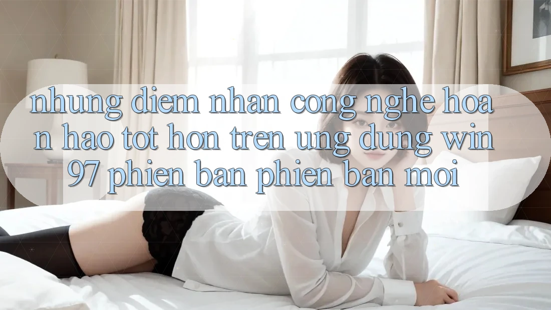 Những Điểm Nhấn Công Nghệ Hoàn hảo tốt hơn Trên Ứng Dụng win97 Phiên Bản Phiên bản mới Những Điểm Nhấn Công Nghệ Hoàn hảo tốt hơn Trên Ứng Dụng win97 Phiên Bản Phiên bản mới