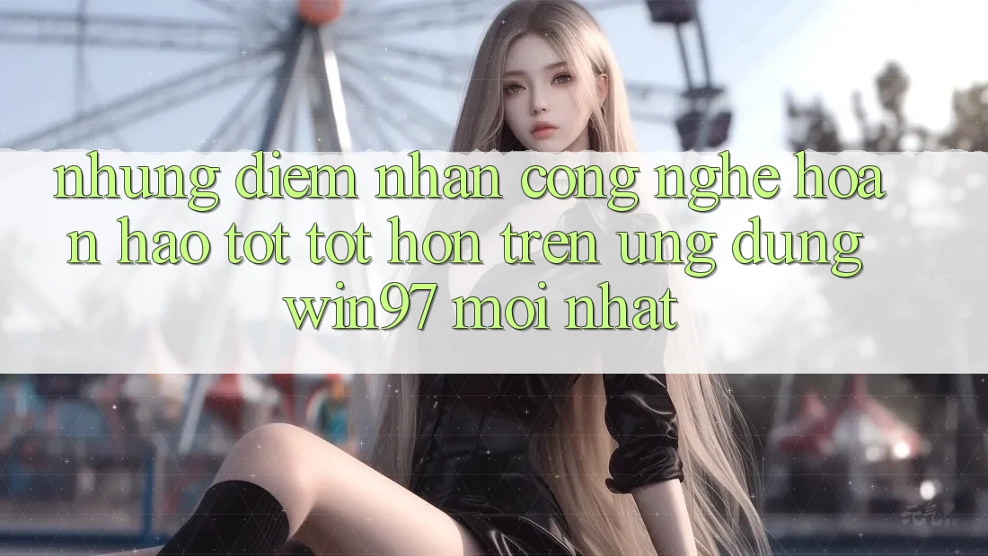 Những Điểm Nhấn Công Nghệ Hoàn hảo tốt tốt hơn Trên Ứng Dụng win97 Mới nhất Những Điểm Nhấn Công Nghệ Hoàn hảo tốt tốt hơn Trên Ứng Dụng win97 Mới nhất