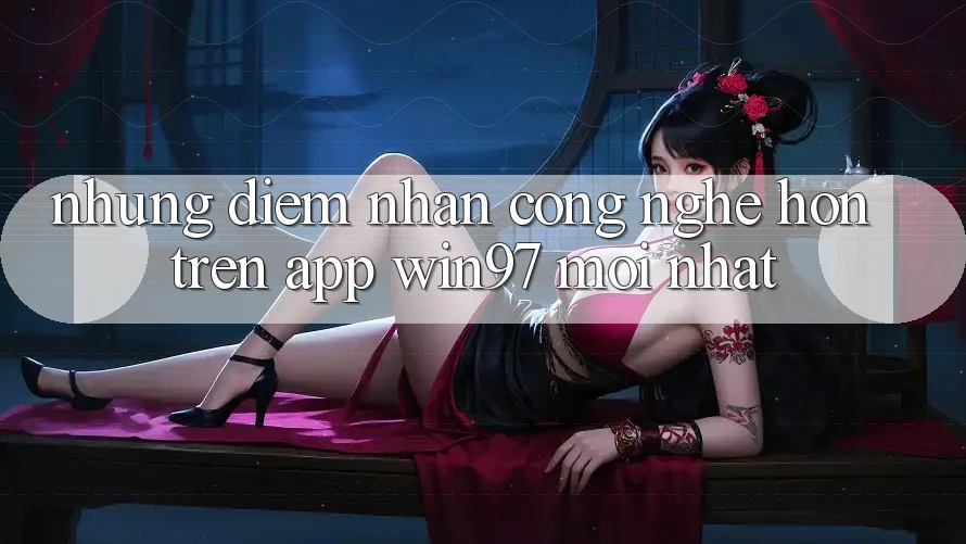 Những Điểm Nhấn Công Nghệ Hơn Trên App win97 Mới nhất