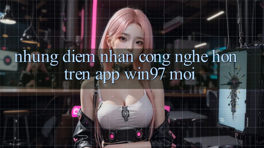 Những Điểm Nhấn Công Nghệ Hơn Trên App win97 Mới Những Điểm Nhấn Công Nghệ Hơn Trên App win97 Mới