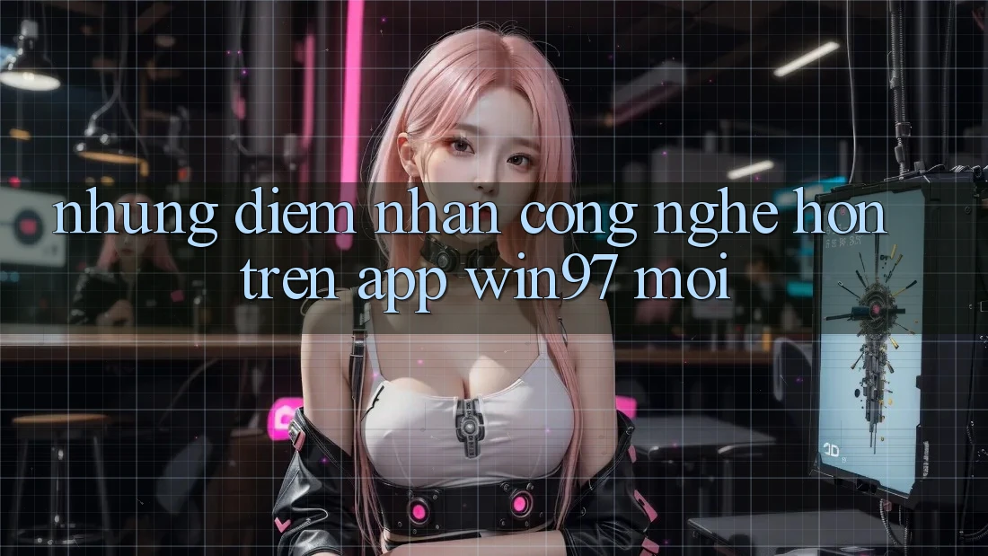 Những Điểm Nhấn Công Nghệ Hơn Trên App win97 Mới