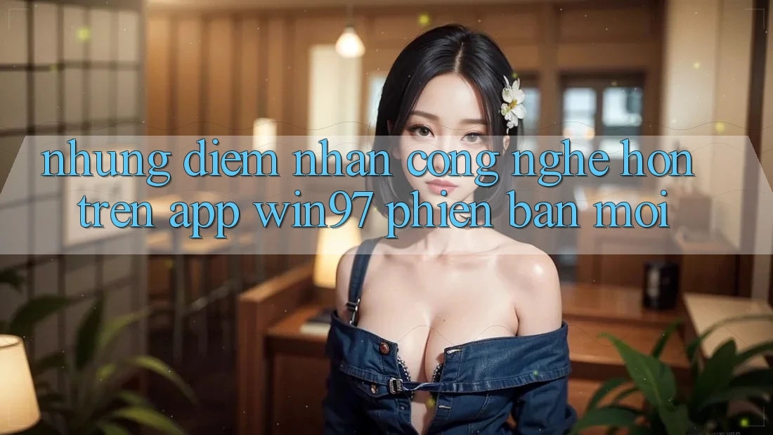 Những Điểm Nhấn Công Nghệ Hơn Trên App win97 Phiên Bản Mới Những Điểm Nhấn Công Nghệ Hơn Trên App win97 Phiên Bản Mới
