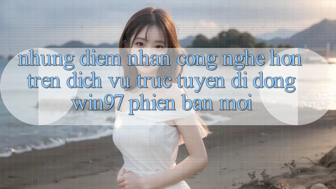 Những Điểm Nhấn Công Nghệ Hơn Trên Dịch vụ trực tuyến di động win97 Phiên Bản Mới Những Điểm Nhấn Công Nghệ Hơn Trên Dịch vụ trực tuyến di động win97 Phiên Bản Mới