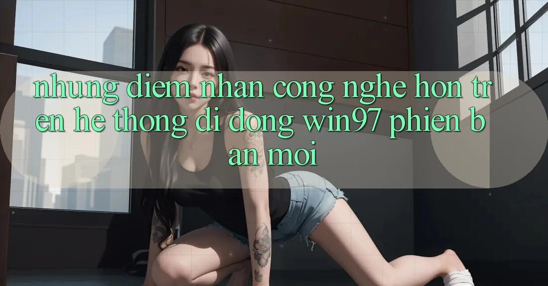 Những Điểm Nhấn Công Nghệ Hơn Trên Hệ thống di động win97 Phiên Bản Mới Những Điểm Nhấn Công Nghệ Hơn Trên Hệ thống di động win97 Phiên Bản Mới