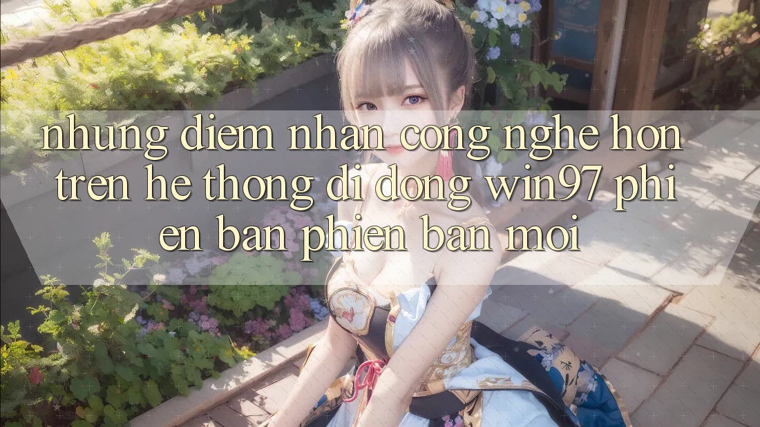 Những Điểm Nhấn Công Nghệ Hơn Trên Hệ thống di động win97 Phiên Bản Phiên bản mới