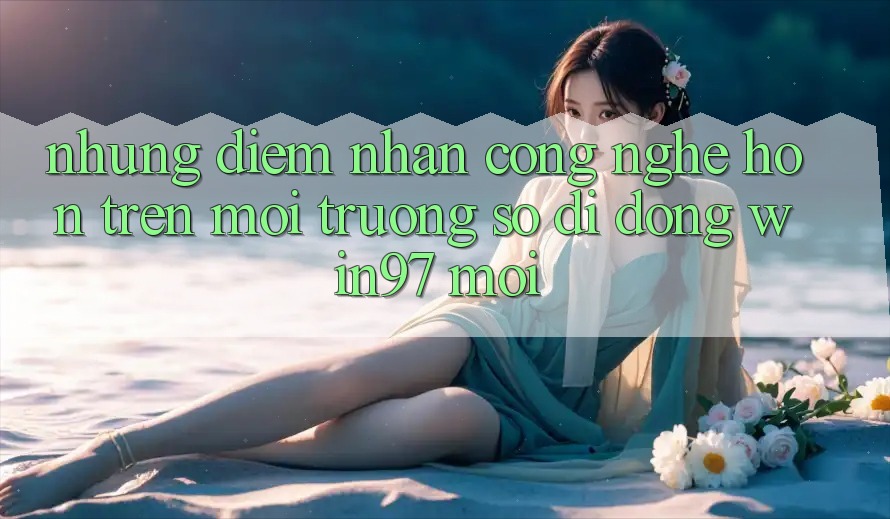 Những Điểm Nhấn Công Nghệ Hơn Trên Môi trường số di động win97 Mới Những Điểm Nhấn Công Nghệ Hơn Trên Môi trường số di động win97 Mới